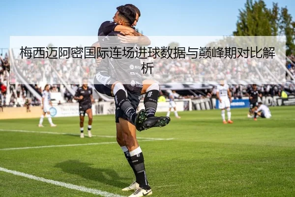 梅西迈阿密国际连场进球数据与巅峰期对比解析